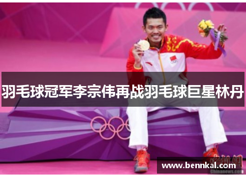 羽毛球冠军李宗伟再战羽毛球巨星林丹